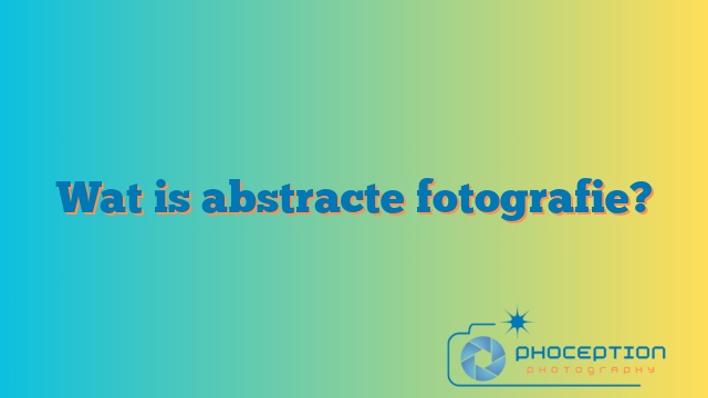 Wat is abstracte fotografie? 